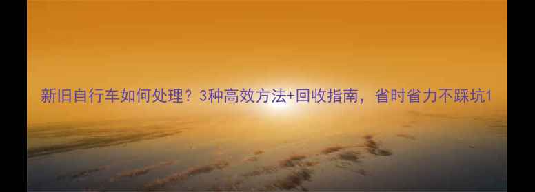 新旧自行车如何处理3种高效方法回收指南省时省力不踩坑