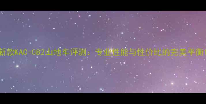 新款KAC-082山地车评测专业性能与性价比的完美平衡