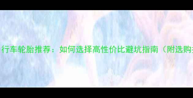 旅行自行车轮胎推荐如何选择高性价比避坑指南附选购技巧