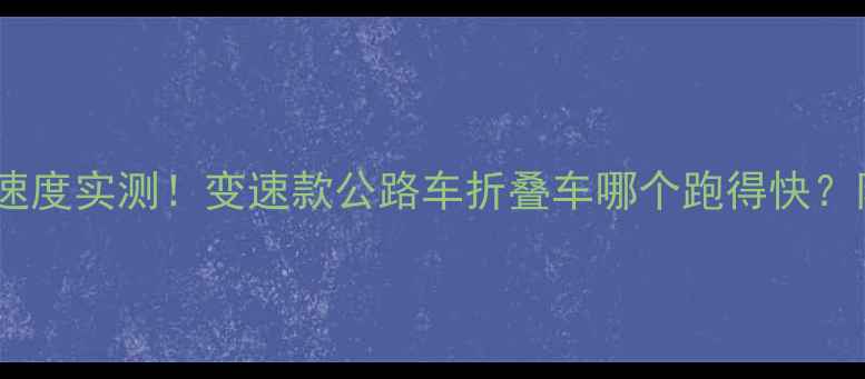 旅行自行车速度实测变速款公路车折叠车哪个跑得快附选购攻略