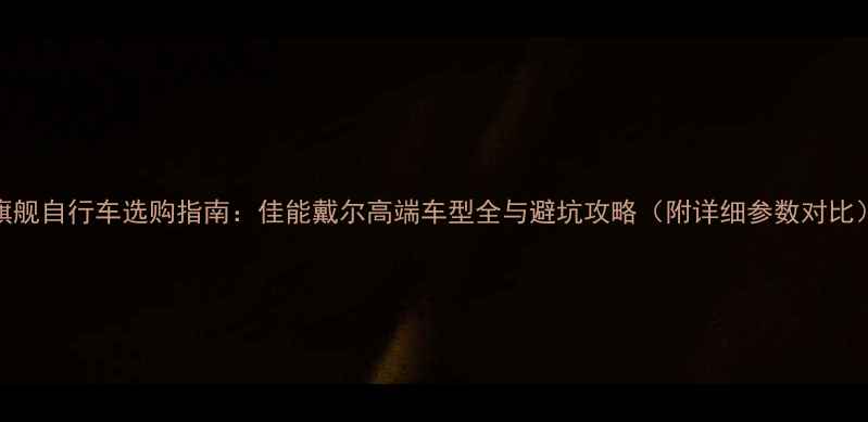 旗舰自行车选购指南佳能戴尔高端车型全与避坑攻略附详细参数对比
