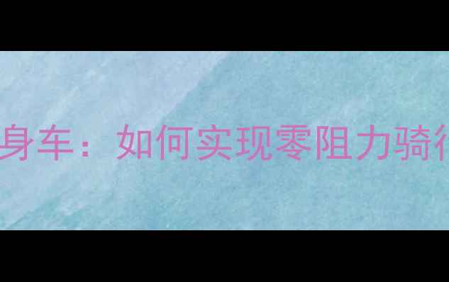 无阻力设计的室内健身车如何实现零阻力骑行并提升训练效果