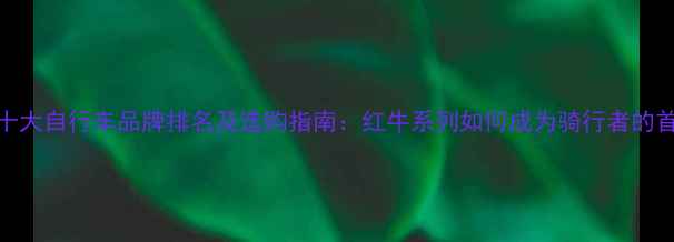 日本十大自行车品牌排名及选购指南红牛系列如何成为骑行者的首选