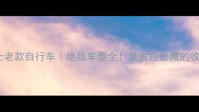 日本富士老款自行车绝版车型全复古控必藏的收藏指南