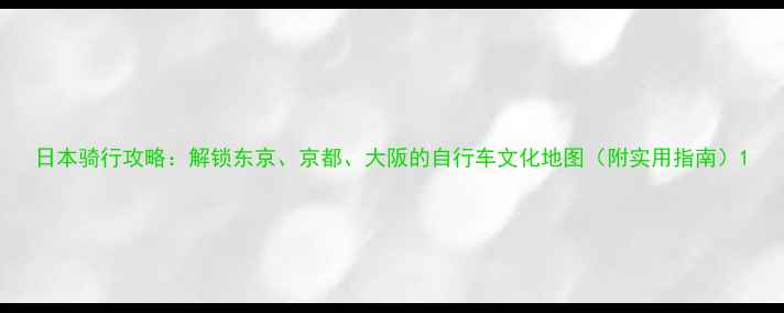 日本骑行攻略解锁东京京都大阪的自行车文化地图附实用指南