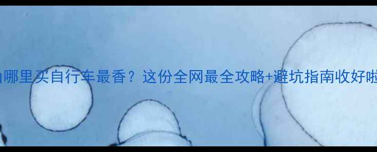 昆山哪里买自行车最香这份全网最全攻略避坑指南收好啦