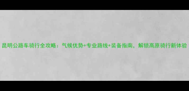 昆明公路车骑行全攻略气候优势专业路线装备指南解锁高原骑行新体验