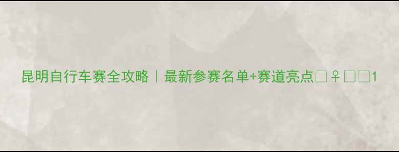 昆明自行车赛全攻略最新参赛名单赛道亮点
