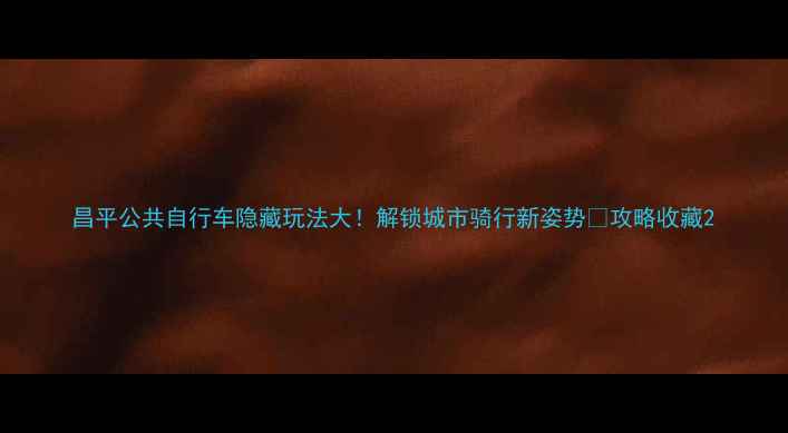 昌平公共自行车隐藏玩法大解锁城市骑行新姿势攻略收藏