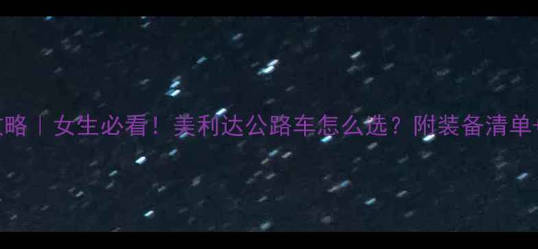春日骑行攻略女生必看美利达公路车怎么选附装备清单路线推荐