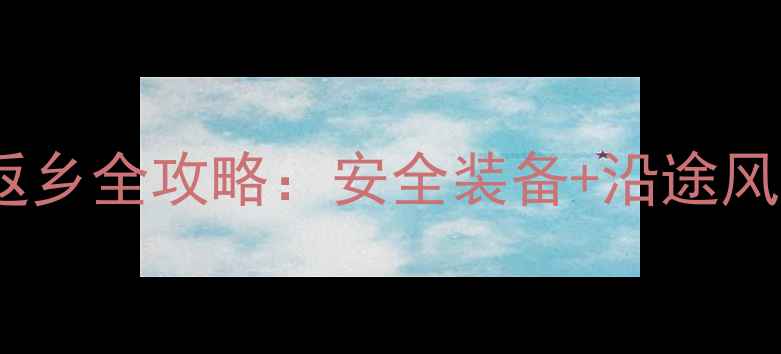春节山地车返乡全攻略安全装备沿途风景避坑指南