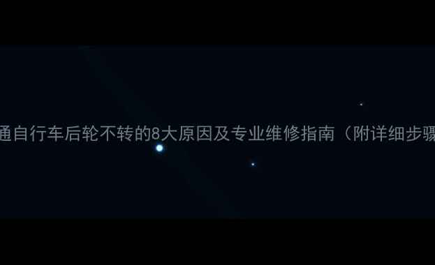 普通自行车后轮不转的8大原因及专业维修指南附详细步骤