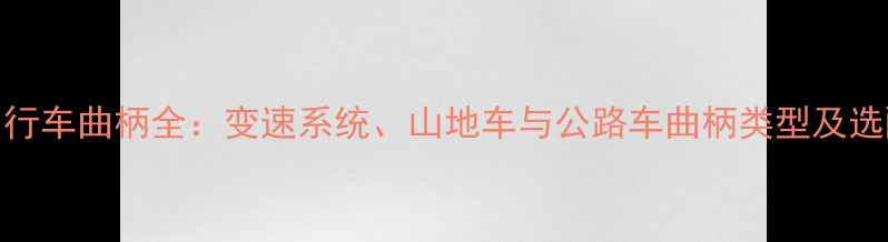 普通自行车曲柄全变速系统山地车与公路车曲柄类型及选配指南
