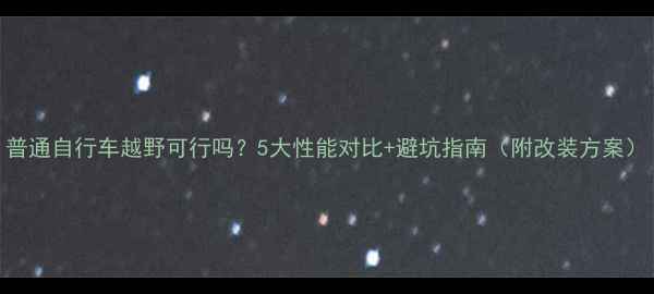 普通自行车越野可行吗5大性能对比避坑指南附改装方案