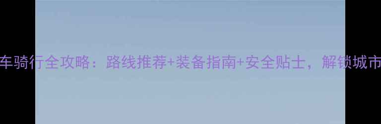 景德镇自行车骑行全攻略路线推荐装备指南安全贴士解锁城市绿道新体验