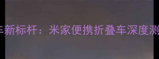 智能折叠自行车新标杆米家便携折叠车深度测评与选购指南