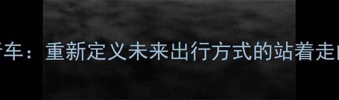 智能电动自行车重新定义未来出行方式的站着走的自行车技术