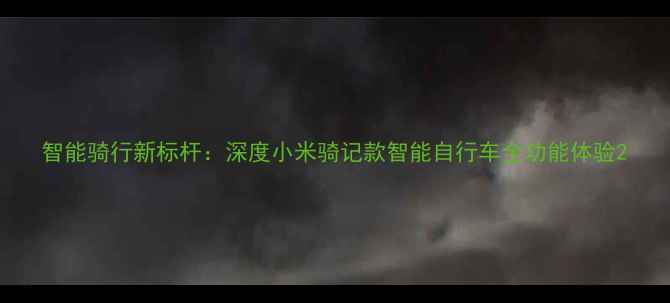 智能骑行新标杆深度小米骑记款智能自行车全功能体验