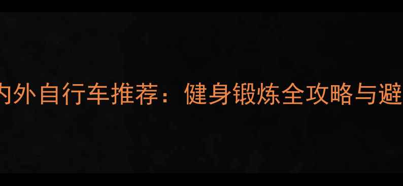 最佳室内外自行车推荐健身锻炼全攻略与避坑指南
