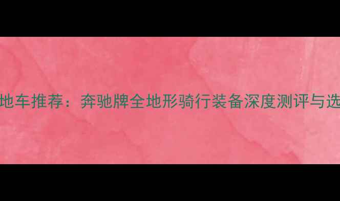 最佳山地车推荐奔驰牌全地形骑行装备深度测评与选购指南