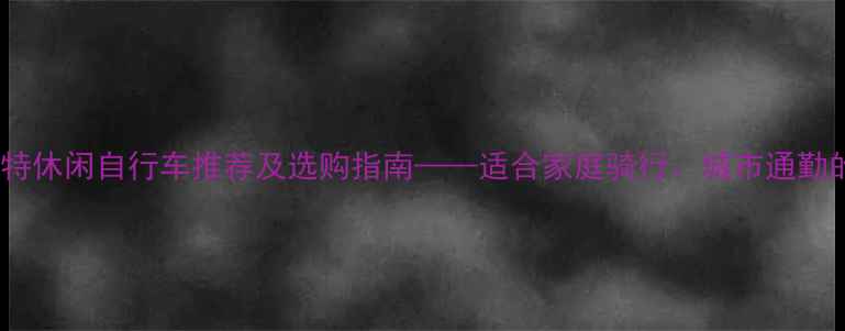 最佳选择捷安特休闲自行车推荐及选购指南适合家庭骑行城市通勤的高性价比车型