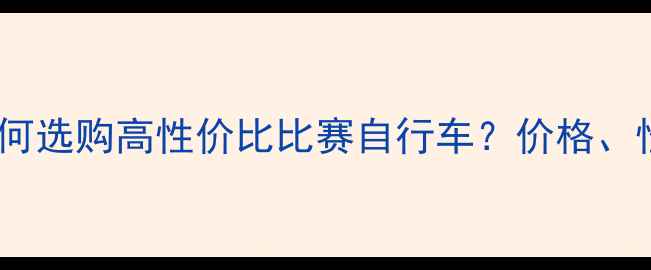 最全指南如何选购高性价比比赛自行车价格性能品牌全