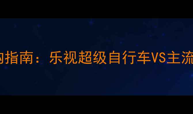 最全自行车选购指南乐视超级自行车VS主流品牌避坑对比