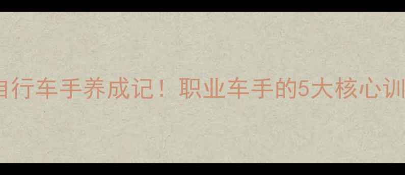 最强TT自行车手养成记职业车手的5大核心训练技巧