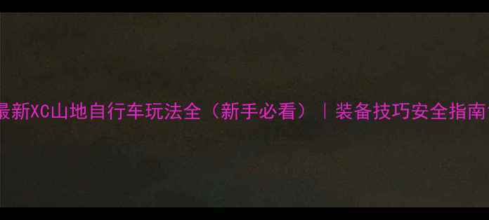 最新XC山地自行车玩法全新手必看装备技巧安全指南