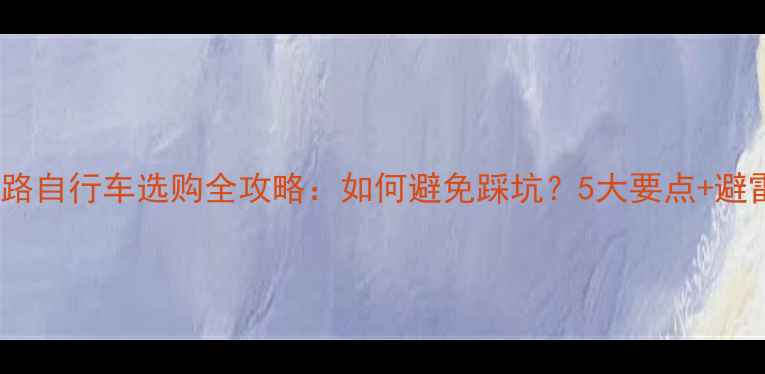 最新公路自行车选购全攻略如何避免踩坑5大要点避雷指南