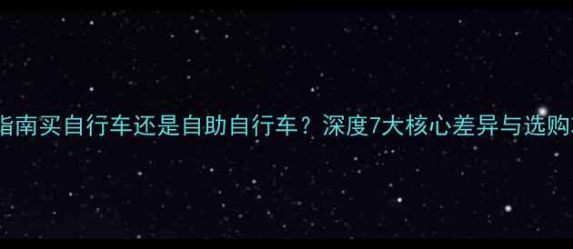 最新指南买自行车还是自助自行车深度7大核心差异与选购攻略