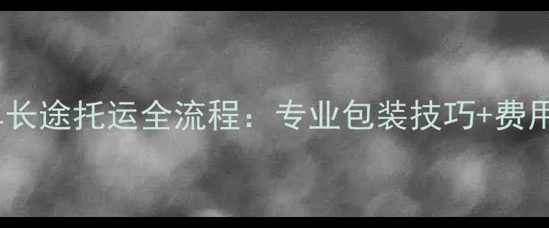 最新指南自行车长途托运全流程专业包装技巧费用清单避坑指南