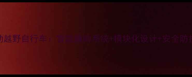 最新款全地形性能电动越野自行车智能辅助系统模块化设计安全防护户外探险必备指南