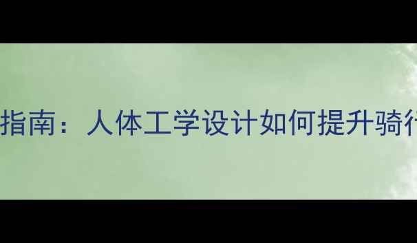 最新款山地车选购指南人体工学设计如何提升骑行舒适度与性能