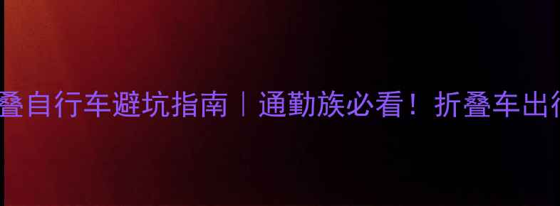 最新款折叠自行车避坑指南通勤族必看折叠车出行全攻略