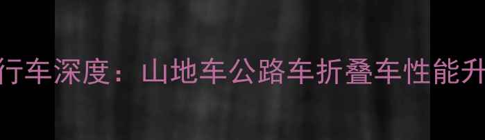 最新款智能自行车深度山地车公路车折叠车性能升级与选购指南
