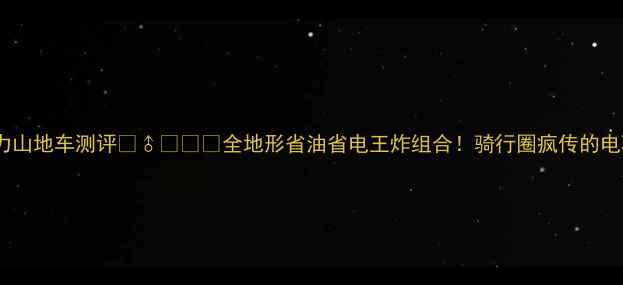 最新款混合动力山地车测评全地形省油省电王炸组合骑行圈疯传的电驱内燃黑科技