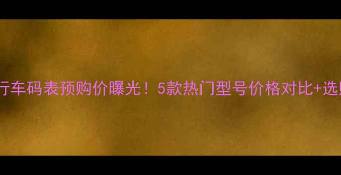 最新款自行车码表预购价曝光5款热门型号价格对比选购全攻略