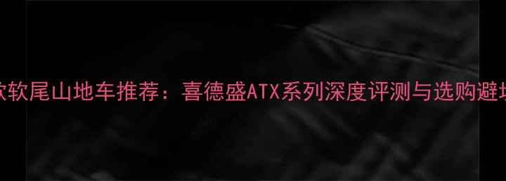 最新款软尾山地车推荐喜德盛ATX系列深度评测与选购避坑指南