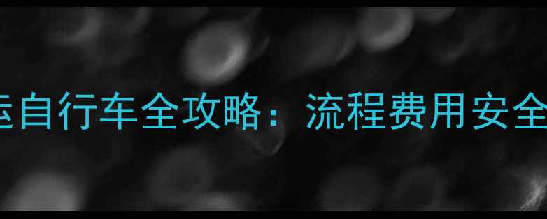 最新火车站托运自行车全攻略流程费用安全五大注意事项