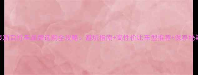 最新自行车品牌选购全攻略避坑指南高性价比车型推荐保养秘籍