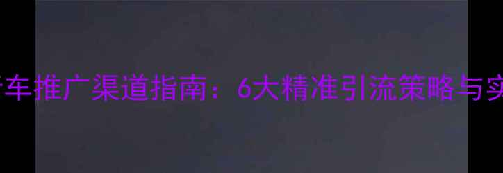 最新自行车推广渠道指南6大精准引流策略与实操案例