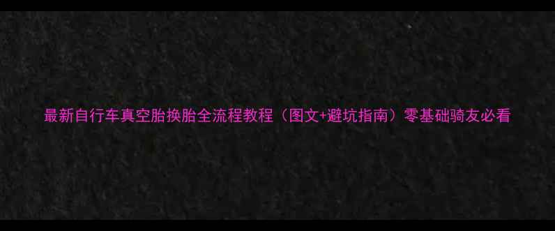 最新自行车真空胎换胎全流程教程图文避坑指南零基础骑友必看