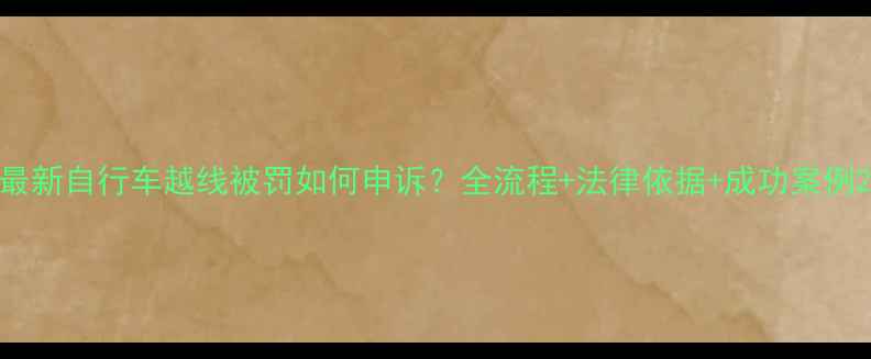 最新自行车越线被罚如何申诉全流程法律依据成功案例