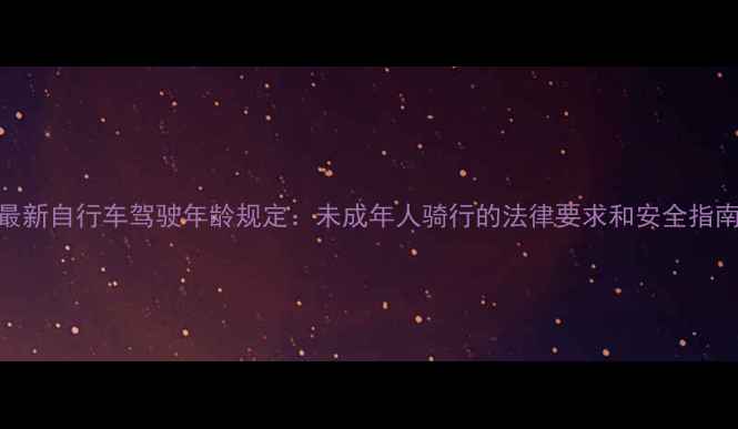 最新自行车驾驶年龄规定未成年人骑行的法律要求和安全指南