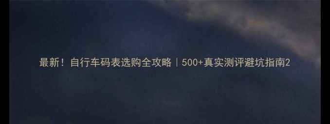 最新自行车码表选购全攻略500真实测评避坑指南