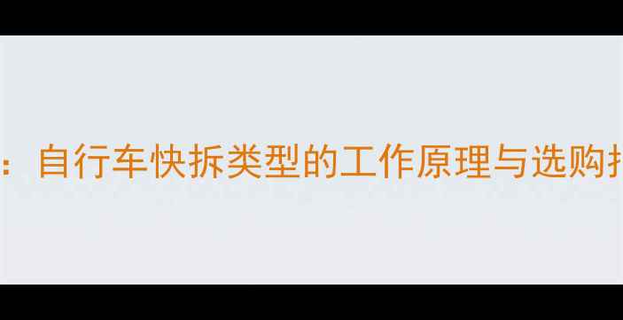 最新自行车快拆类型的工作原理与选购指南