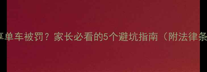 未成年人骑共享单车被罚家长必看的5个避坑指南附法律条文教育方案