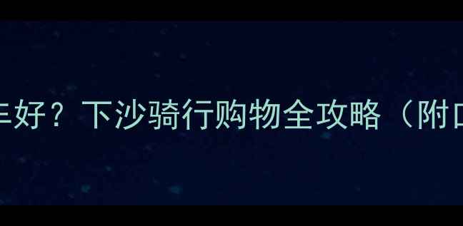 杭州下沙哪里买自行车好下沙骑行购物全攻略附口碑店铺选购指南