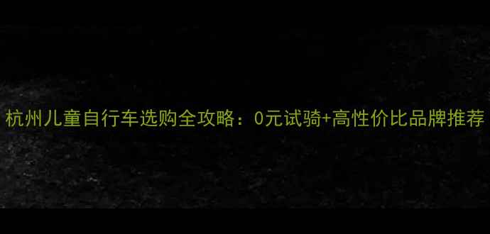 杭州儿童自行车选购全攻略0元试骑高性价比品牌推荐